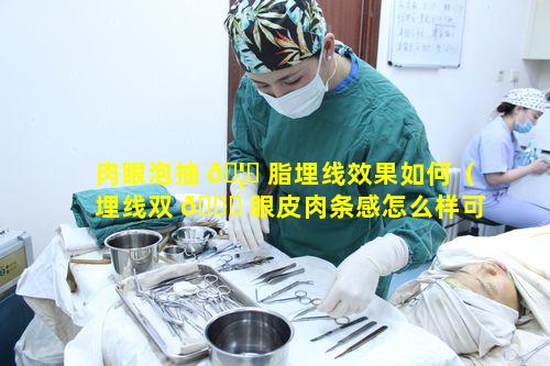 肉眼泡抽 🦉 脂埋线效果如何（埋线双 🐋 眼皮肉条感怎么样可以消失）